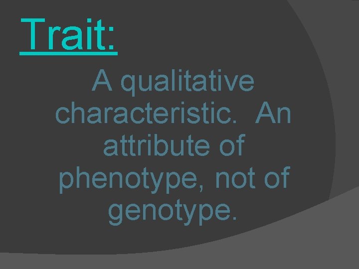 Trait: A qualitative characteristic. An attribute of phenotype, not of genotype. 