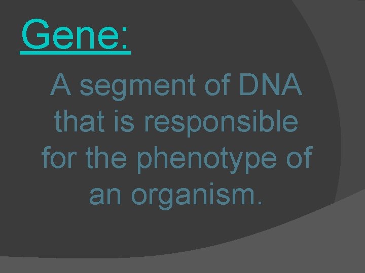 Gene: A segment of DNA that is responsible for the phenotype of an organism.