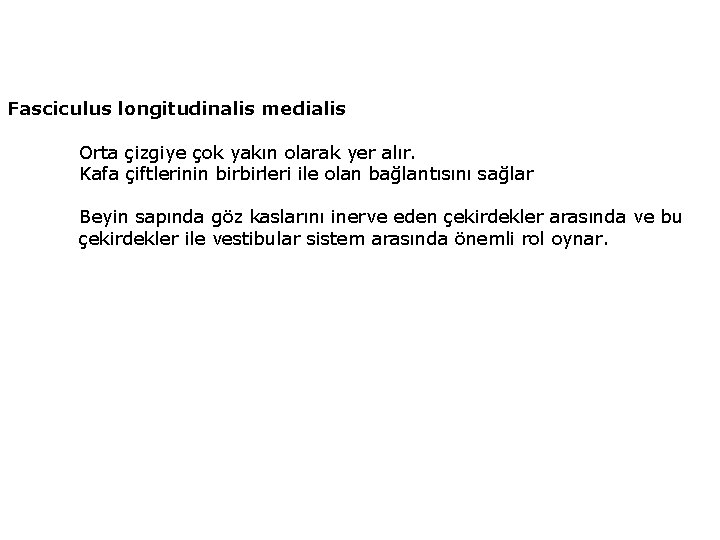 Fasciculus longitudinalis medialis Orta çizgiye çok yakın olarak yer alır. Kafa çiftlerinin birbirleri ile