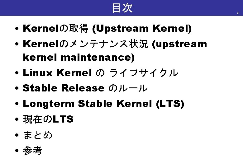 目次 • Kernelの取得 (Upstream Kernel) • Kernelのメンテナンス状況 (upstream kernel maintenance) • Linux Kernel の