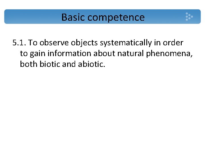 Basic competence 5. 1. To observe objects systematically in order to gain information about