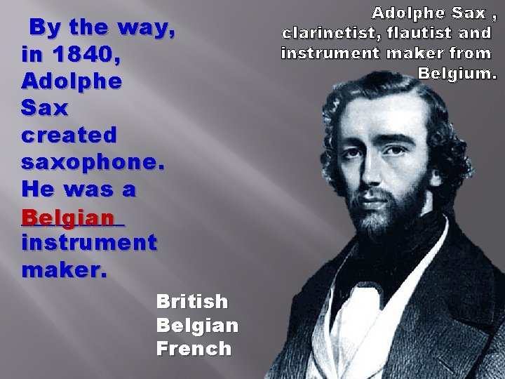 By the way, in 1840, Adolphe Sax created saxophone. He was a _____ Belgian