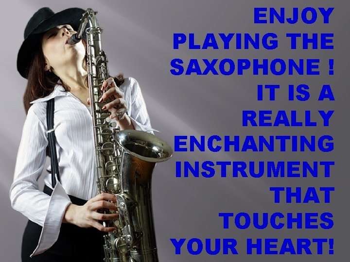 ENJOY PLAYING THE SAXOPHONE ! IT IS A REALLY ENCHANTING INSTRUMENT THAT TOUCHES YOUR