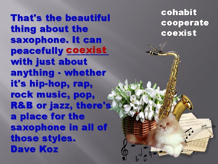 That's the beautiful thing about the saxophone. It can peacefully coexist _____ with just