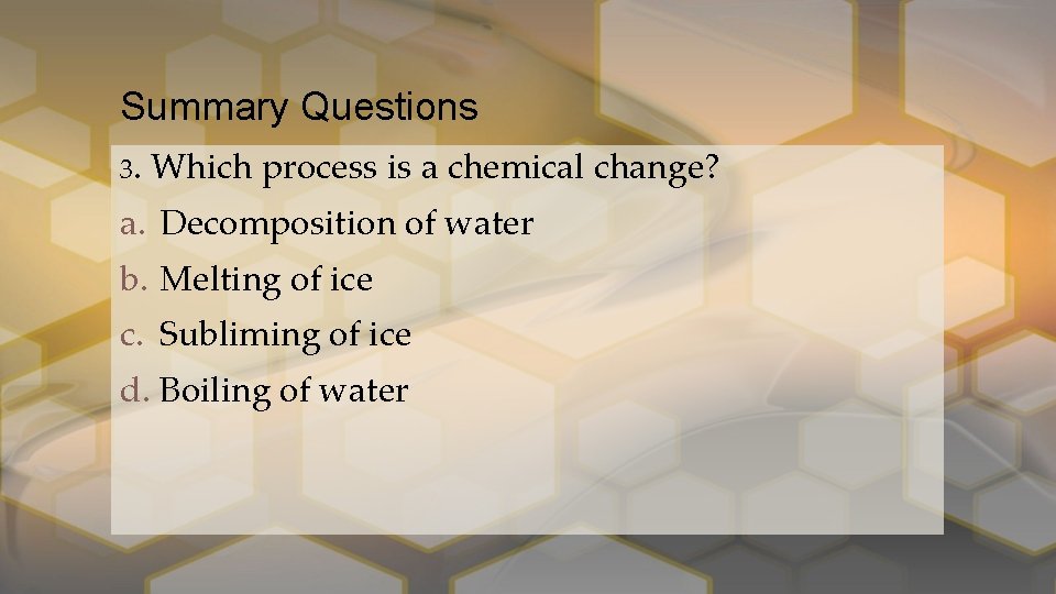 Summary Questions 3. Which process is a chemical change? a. Decomposition of water b.