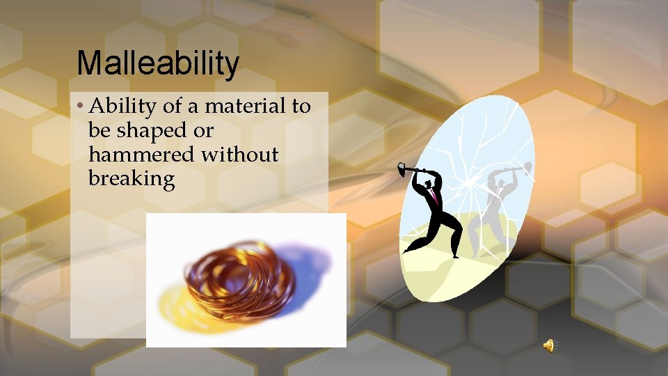 Malleability • Ability of a material to be shaped or hammered without breaking 