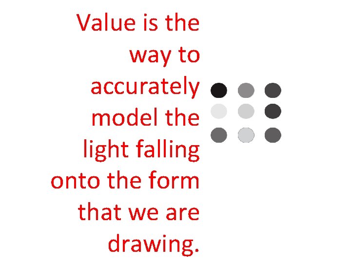 Value is the way to accurately model the light falling onto the form that
