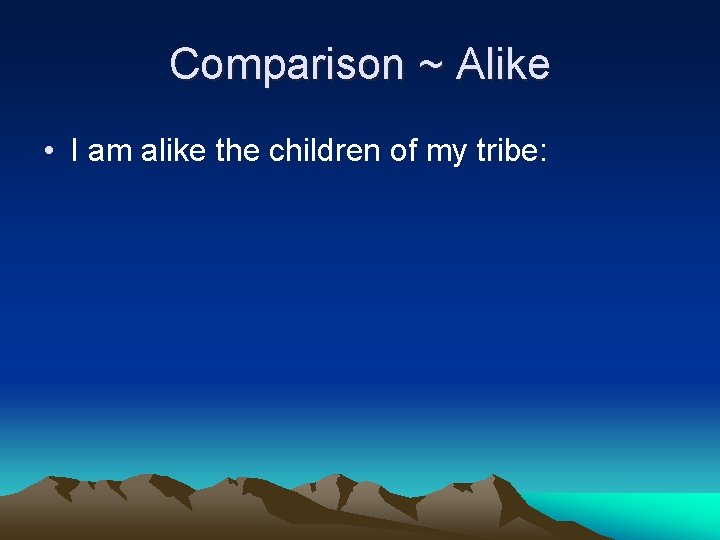 Comparison ~ Alike • I am alike the children of my tribe: 