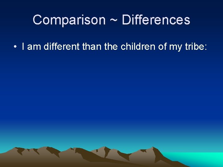 Comparison ~ Differences • I am different than the children of my tribe: 