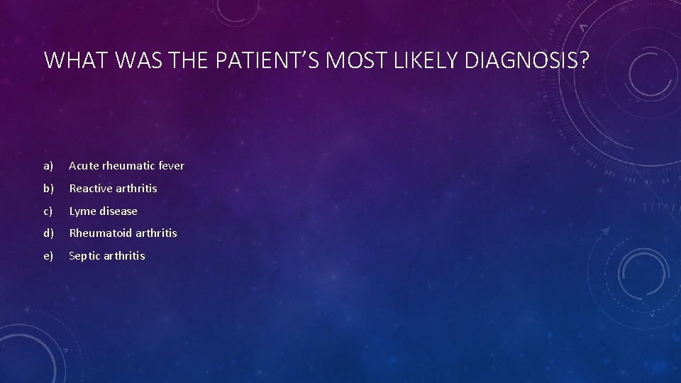 WHAT WAS THE PATIENT’S MOST LIKELY DIAGNOSIS? a) Acute rheumatic fever b) Reactive arthritis