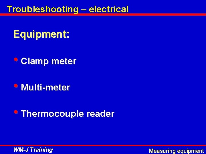 Troubleshooting – electrical Equipment: • Clamp meter • Multi-meter • Thermocouple reader WM-J Training