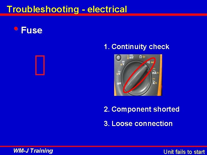 Troubleshooting - electrical • Fuse 1. Continuity check 2. Component shorted 3. Loose connection