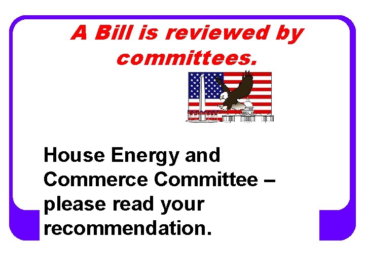 A Bill is reviewed by committees. House Energy and Commerce Committee – please read