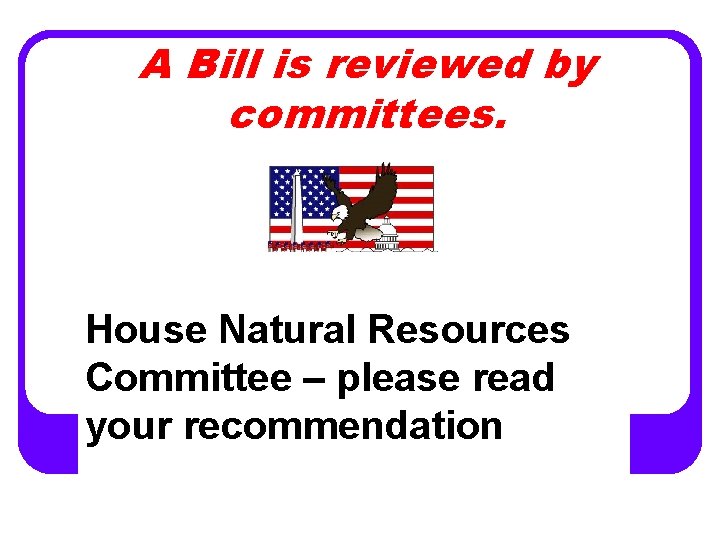 A Bill is reviewed by committees. House Natural Resources Committee – please read your