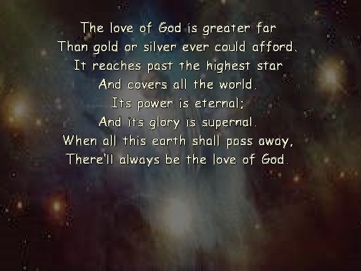 The love of God is greater far Than gold or silver ever could afford.