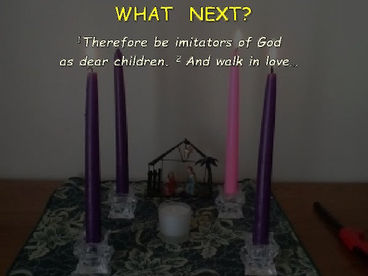 WHAT NEXT? 1 Therefore be imitators of God as dear children. 2 And walk
