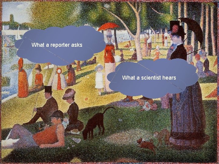 What a reporter asks What a scientist hears 