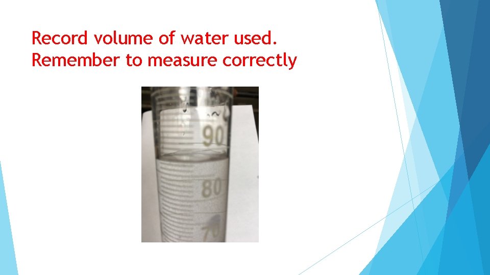 Record volume of water used. Remember to measure correctly 