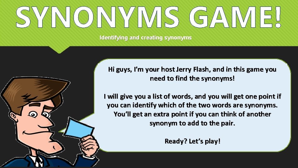 SYNONYMS GAME! Identifying and creating synonyms Hi guys, I’m your host Jerry Flash, and