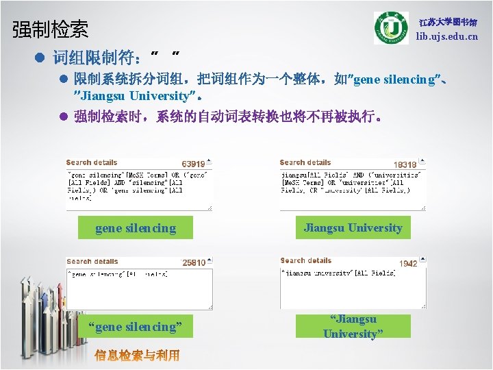 强制检索 lib. ujs. edu. cn l 词组限制符：” ” l 限制系统拆分词组，把词组作为一个整体，如”gene silencing”、 ’’Jiangsu University”。 l