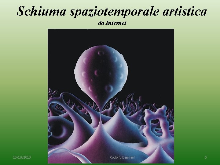 Schiuma spaziotemporale artistica da Internet 15/10/2013 Rodolfo Damiani 6 