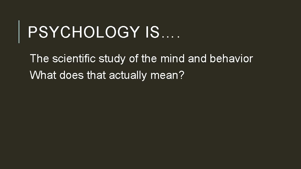 PSYCHOLOGY IS…. The scientific study of the mind and behavior What does that actually