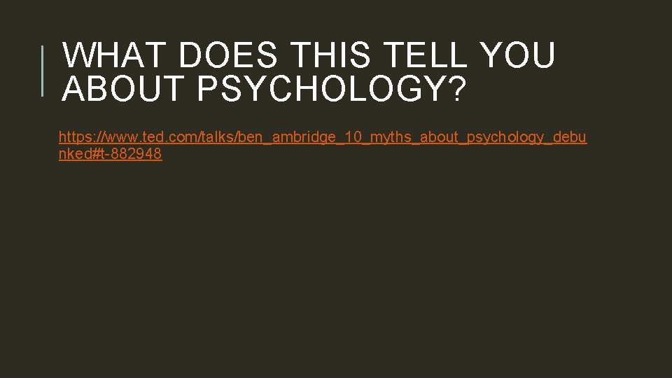 WHAT DOES THIS TELL YOU ABOUT PSYCHOLOGY? https: //www. ted. com/talks/ben_ambridge_10_myths_about_psychology_debu nked#t-882948 
