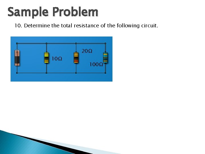 Sample Problem 10. Determine the total resistance of the following circuit. 10Ω 20Ω 100Ω Sample Problem 10. Determine the total resistance of the following circuit. 10Ω 20Ω 100Ω
