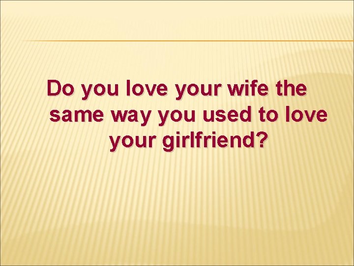 Do you love your wife the same way you used to love your girlfriend?