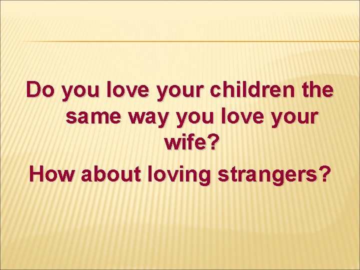 Do you love your children the same way you love your wife? How about