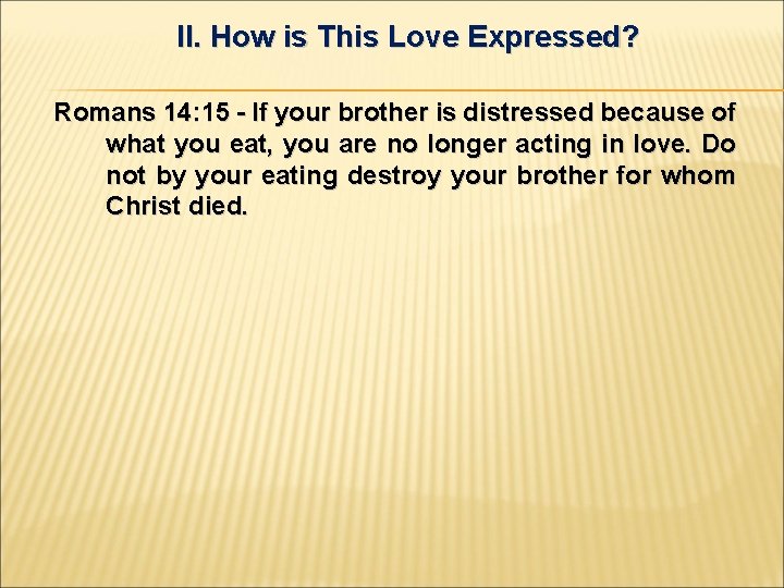 II. How is This Love Expressed? Romans 14: 15 - If your brother is