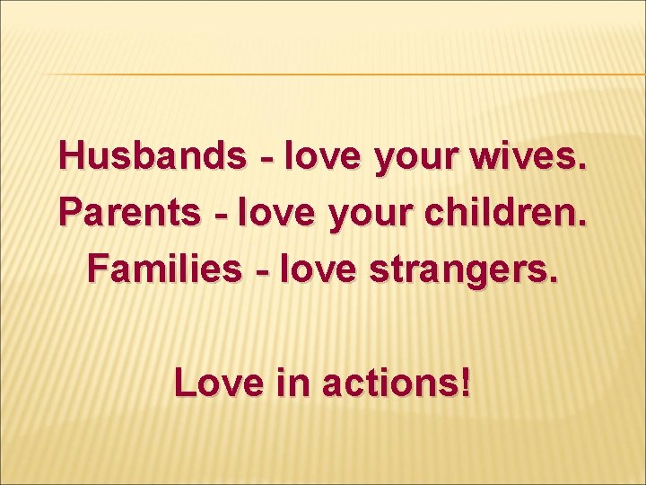 Husbands - love your wives. Parents - love your children. Families - love strangers.
