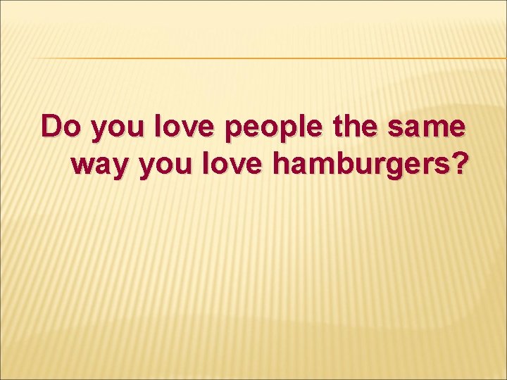 Do you love people the same way you love hamburgers? 