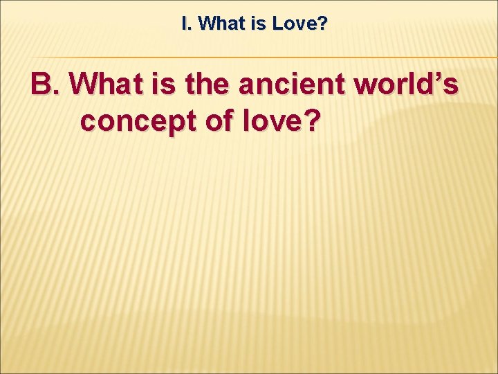 I. What is Love? B. What is the ancient world’s concept of love? 