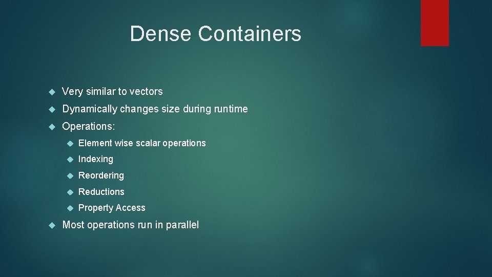 Dense Containers Very similar to vectors Dynamically changes size during runtime Operations: Element wise