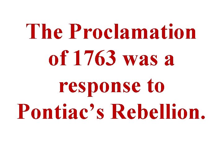 The Proclamation of 1763 was a response to Pontiac’s Rebellion. 