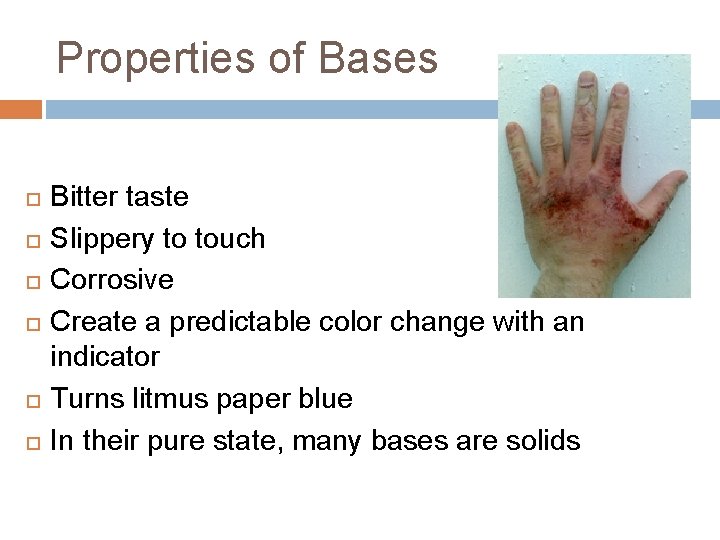 Properties of Bases Bitter taste Slippery to touch Corrosive Create a predictable color change
