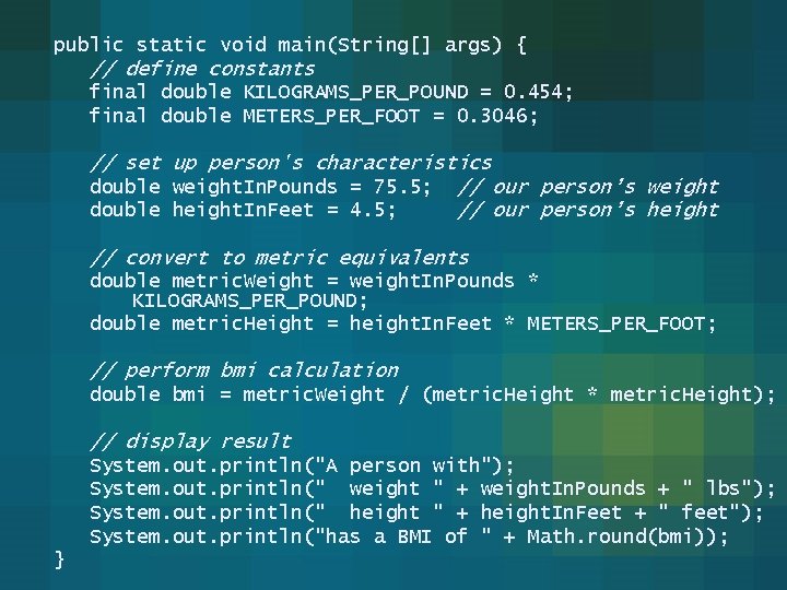 public static void main(String[] args) { // define constants final double KILOGRAMS_PER_POUND = 0.