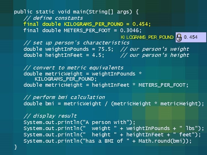 public static void main(String[] args) { // define constants final double KILOGRAMS_PER_POUND = 0.