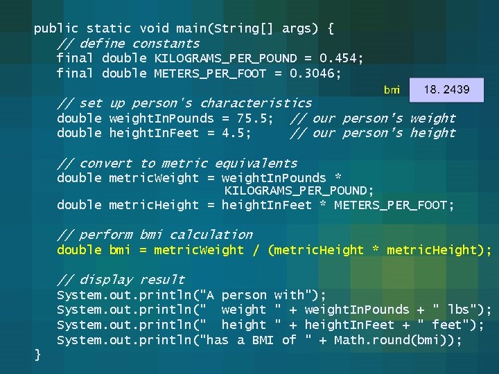public static void main(String[] args) { // define constants final double KILOGRAMS_PER_POUND = 0.