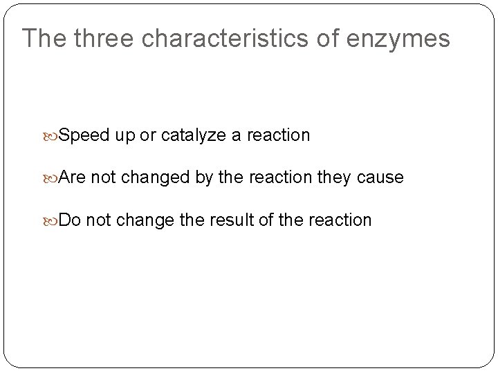 The three characteristics of enzymes Speed up or catalyze a reaction Are not changed