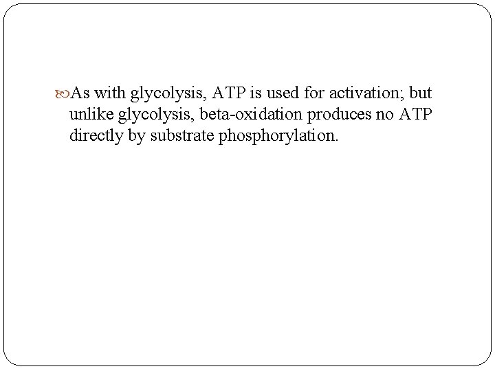  As with glycolysis, ATP is used for activation; but unlike glycolysis, beta-oxidation produces