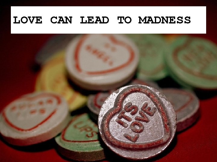 LOVE CAN LEAD TO MADNESS 