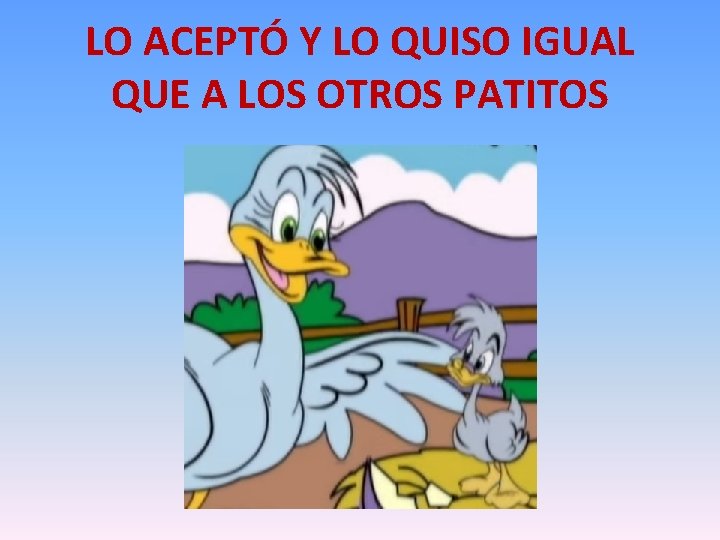 LO ACEPTÓ Y LO QUISO IGUAL QUE A LOS OTROS PATITOS 