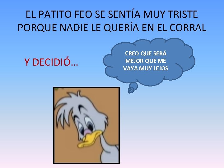 EL PATITO FEO SE SENTÍA MUY TRISTE PORQUE NADIE LE QUERÍA EN EL CORRAL