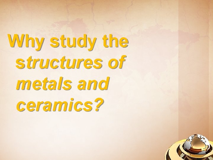 Why study the structures of metals and ceramics? 