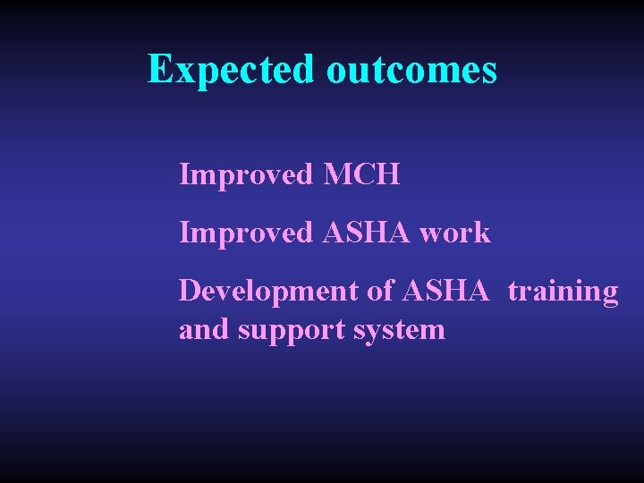 Expected outcomes Improved MCH Improved ASHA work Development of ASHA training and support system