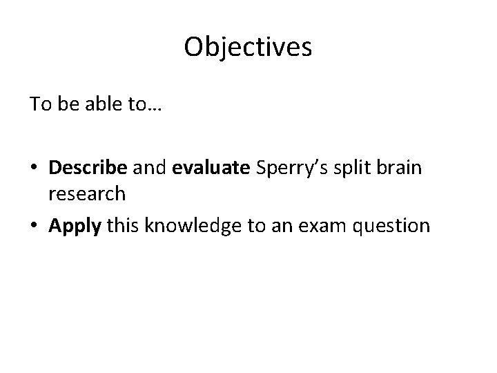 Objectives To be able to… • Describe and evaluate Sperry’s split brain research • Objectives To be able to… • Describe and evaluate Sperry’s split brain research •