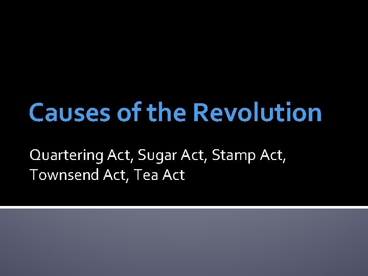 Causes of the Revolution Quartering Act, Sugar Act, Stamp Act, Townsend Act, Tea Act