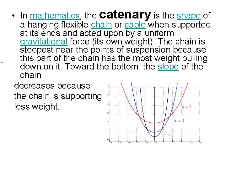  • In mathematics, the catenary is the shape of a hanging flexible chain